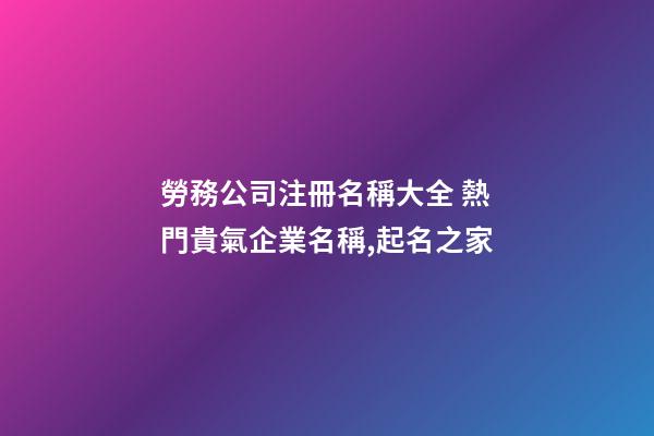 勞務公司注冊名稱大全 熱門貴氣企業名稱,起名之家-第1張-公司起名-玄機派